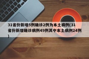 31省份新增5例确诊2例为本土病例(31省份新增确诊病例49例其中本土病例24例)