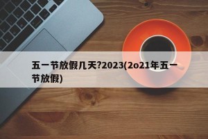 五一节放假几天?2023(2o21年五一节放假)