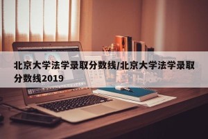 北京大学法学录取分数线/北京大学法学录取分数线2019