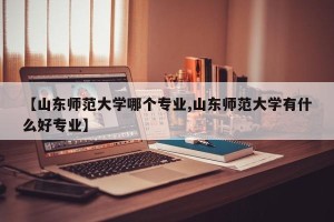 【山东师范大学哪个专业,山东师范大学有什么好专业】