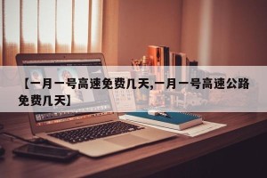 【一月一号高速免费几天,一月一号高速公路免费几天】