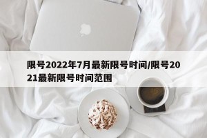限号2022年7月最新限号时间/限号2021最新限号时间范围