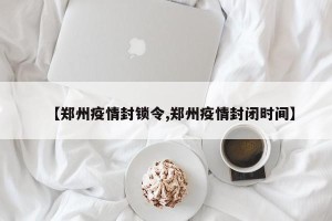 【郑州疫情封锁令,郑州疫情封闭时间】