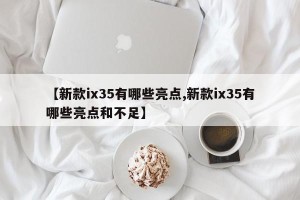 【新款ix35有哪些亮点,新款ix35有哪些亮点和不足】