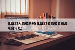 北京13人感染新冠(北京13名感染者病源来自何处)