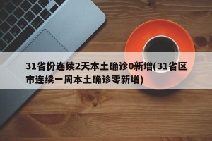 31省份连续2天本土确诊0新增(31省区市连续一周本土确诊零新增)