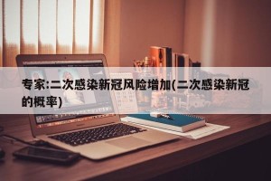 专家:二次感染新冠风险增加(二次感染新冠的概率)