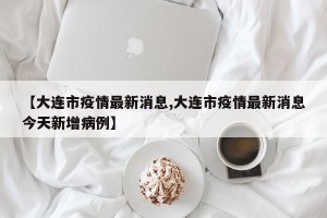 【大连市疫情最新消息,大连市疫情最新消息今天新增病例】