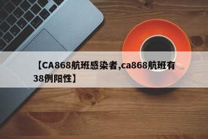 【CA868航班感染者,ca868航班有38例阳性】