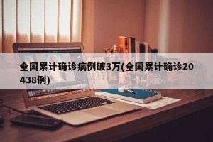 全国累计确诊病例破3万(全国累计确诊20438例)