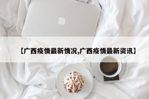 【广西疫情最新情况,广西疫情最新资讯】