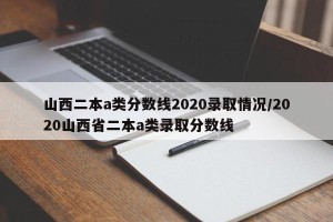 山西二本a类分数线2020录取情况/2020山西省二本a类录取分数线