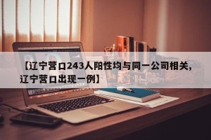 【辽宁营口243人阳性均与同一公司相关,辽宁营口出现一例】