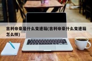 吉利帝豪是什么变速箱(吉利帝豪什么变速箱怎么样)