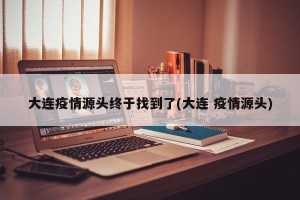 大连疫情源头终于找到了(大连 疫情源头)