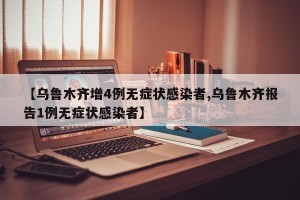 【乌鲁木齐增4例无症状感染者,乌鲁木齐报告1例无症状感染者】