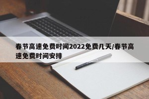 春节高速免费时间2022免费几天/春节高速免费时间安排