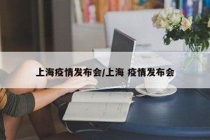 上海疫情发布会/上海 疫情发布会