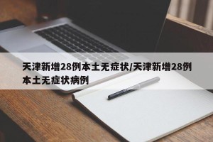 天津新增28例本土无症状/天津新增28例本土无症状病例