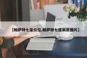 【帕萨特七座价位,帕萨特七座新款图片】