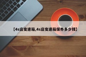 【4s店变速箱,4s店变速箱保养多少钱】
