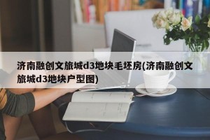 济南融创文旅城d3地块毛坯房(济南融创文旅城d3地块户型图)