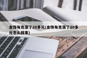 金饰每克涨了20多元(金饰每克涨了20多元怎么回事)