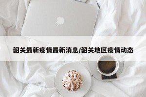 韶关最新疫情最新消息/韶关地区疫情动态