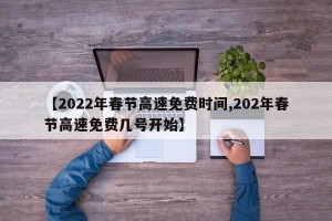 【2022年春节高速免费时间,202年春节高速免费几号开始】