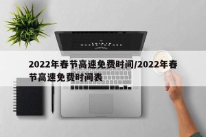 2022年春节高速免费时间/2022年春节高速免费时间表