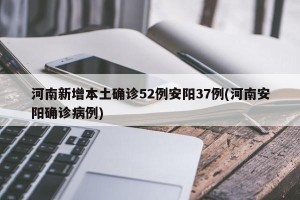 河南新增本土确诊52例安阳37例(河南安阳确诊病例)