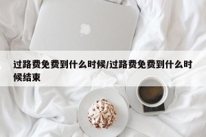 过路费免费到什么时候/过路费免费到什么时候结束