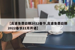 【高速免费日期2022春节,高速免费日期2022春节11月开通】