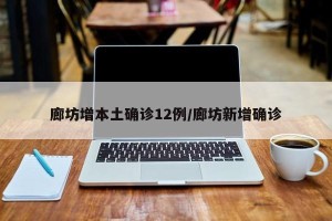 廊坊增本土确诊12例/廊坊新增确诊