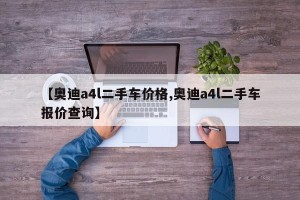 【奥迪a4l二手车价格,奥迪a4l二手车报价查询】