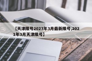 【天津限号2023年3月最新限号,2021年3月天津限号】