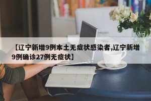 【辽宁新增9例本土无症状感染者,辽宁新增9例确诊27例无症状】