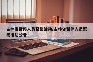 吉林省暂停人员聚集活动/吉林省暂停人员聚集活动公告