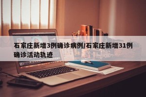 石家庄新增3例确诊病例/石家庄新增31例确诊活动轨迹