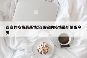 西安的疫情最新情况/西安的疫情最新情况今天