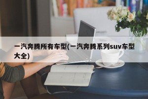 一汽奔腾所有车型(一汽奔腾系列suv车型大全)
