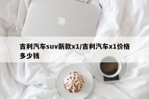 吉利汽车suv新款x1/吉利汽车x1价格多少钱
