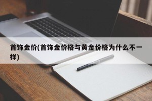 首饰金价(首饰金价格与黄金价格为什么不一样)