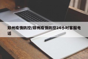 郑州疫情防控/郑州疫情防控24小时客服电话