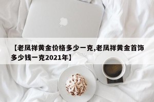 【老凤祥黄金价格多少一克,老凤祥黄金首饰多少钱一克2021年】