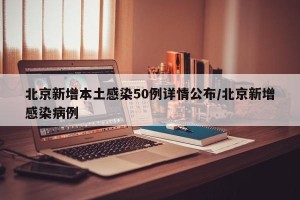 北京新增本土感染50例详情公布/北京新增感染病例