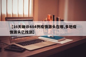 【16天确诊484例疫情源头在哪,多地疫情源头已找到】