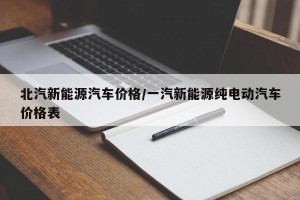 北汽新能源汽车价格/一汽新能源纯电动汽车价格表