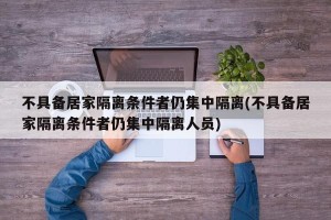 不具备居家隔离条件者仍集中隔离(不具备居家隔离条件者仍集中隔离人员)