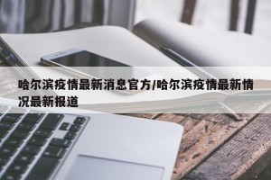 哈尔滨疫情最新消息官方/哈尔滨疫情最新情况最新报道